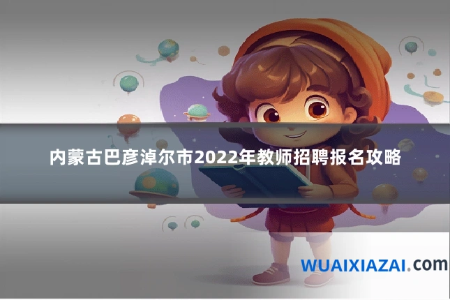 内蒙古巴彦淖尔市2022年教师招聘报名攻略