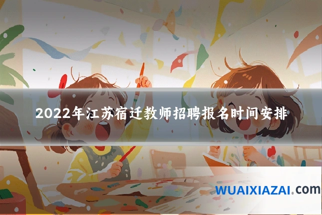 2022年江苏宿迁教师招聘报名时间安排