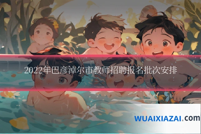 2022年巴彦淖尔市教师招聘报名批次安排