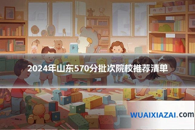 2024年山东570分批次院校推荐清单