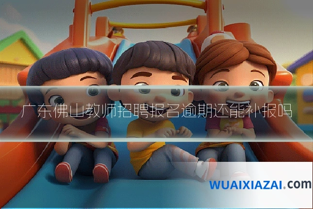广东佛山教师招聘报名逾期还能补报吗