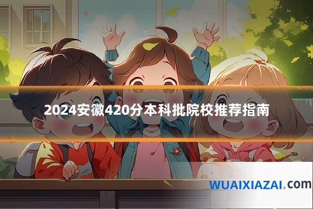 2024安徽420分本科批院校推荐指南