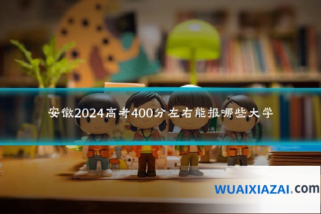 安徽2024高考400分左右能报哪些大学