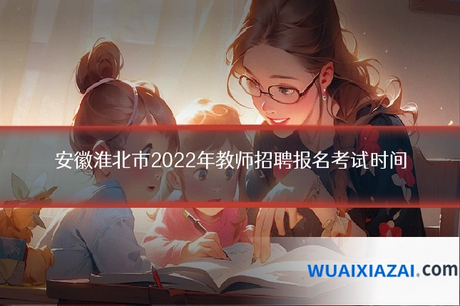安徽淮北市2022年教师招聘报名考试时间