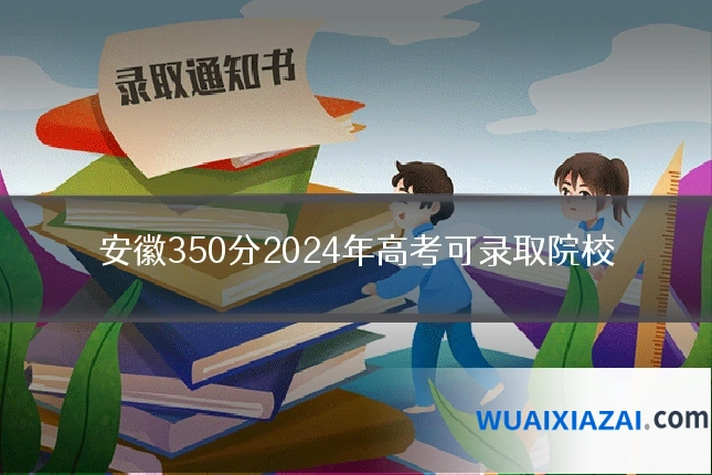 安徽350分2024年高考可录取院校