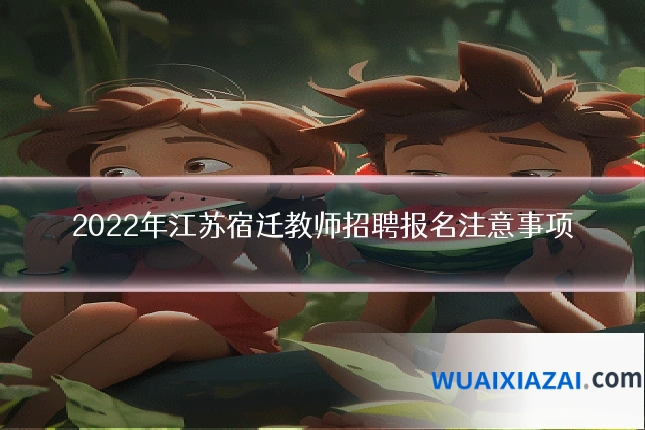 2022年江苏宿迁教师招聘报名注意事项