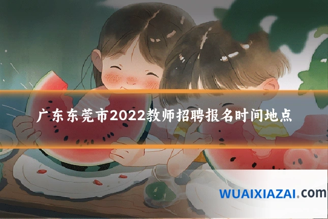 广东东莞市2022教师招聘报名时间地点