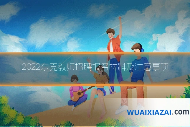 2022东莞教师招聘报名材料及注意事项