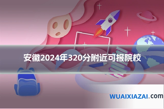 安徽2024年320分附近可报院校