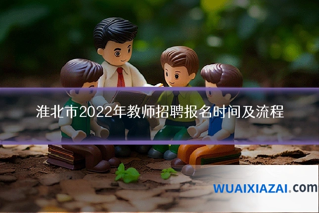 淮北市2022年教师招聘报名时间及流程