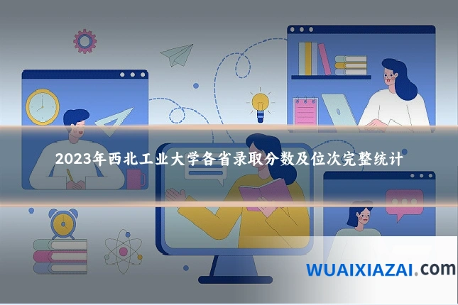 2023年西北工业大学各省录取分数及位次完整统计