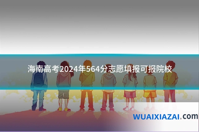 海南高考2024年564分志愿填报可报院校