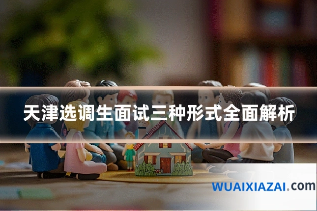 天津选调生面试三种形式全面解析