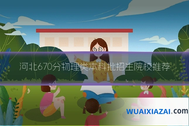 河北670分物理类本科批招生院校推荐