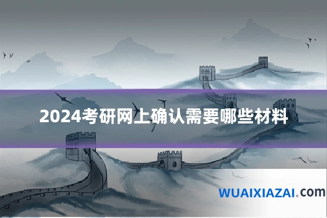 2024考研网上确认需要哪些材料