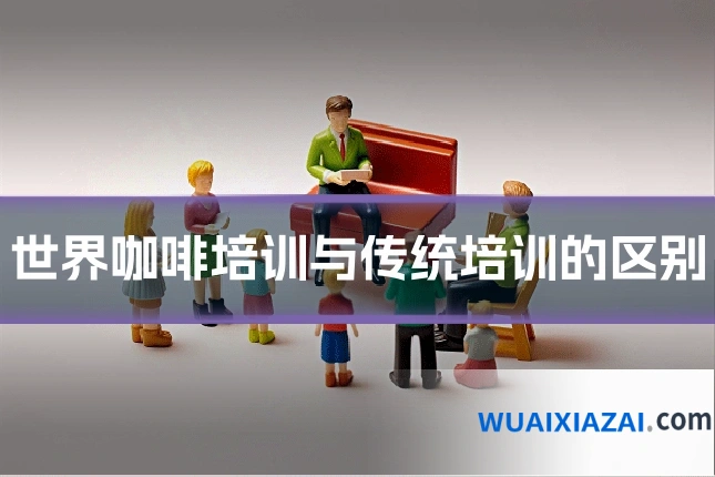 世界咖啡培训与传统培训的区别