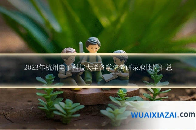 2023年杭州电子科技大学各学院考研录取比例汇总