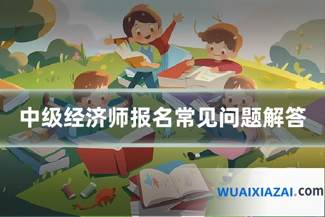 中级经济师报名常见问题解答