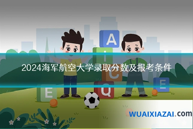 2024海军航空大学录取分数及报考条件
