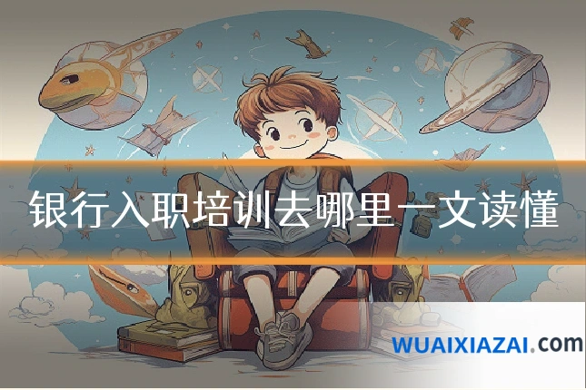 银行入职培训去哪里一文读懂
