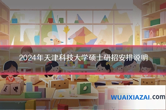 2024年天津科技大学硕士研招安排说明