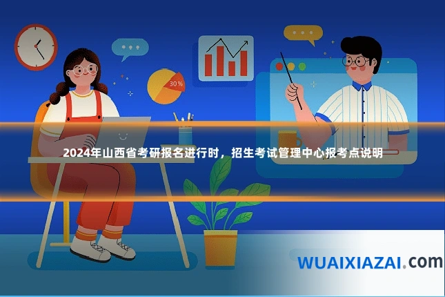 2024年山西省考研报名进行时，招生考试管理中心报考点说明