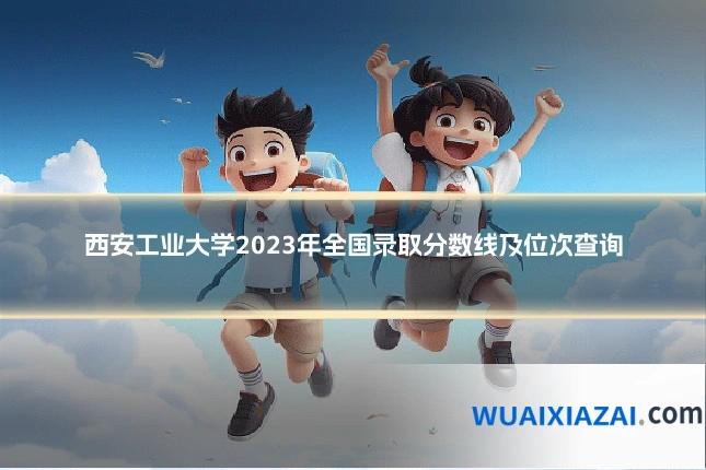 西安工业大学2023年全国录取分数线及位次查询