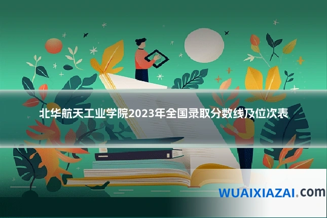 北华航天工业学院2023年全国录取分数线及位次表