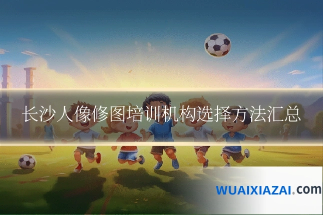 长沙人像修图培训机构选择方法汇总