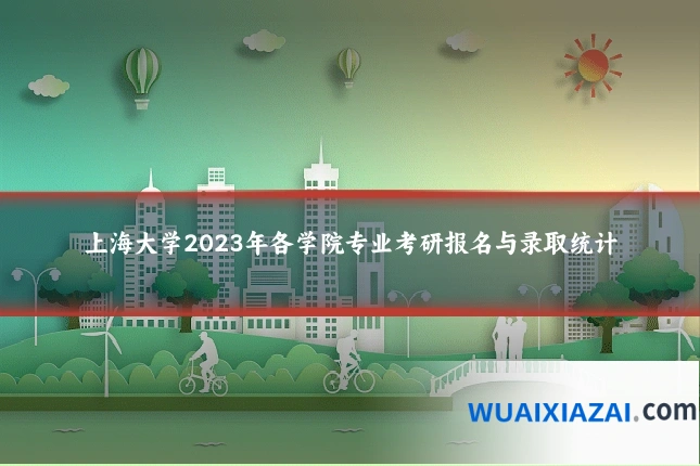 上海大学2023年各学院专业考研报名与录取统计
