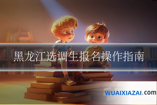 黑龙江选调生报名操作指南