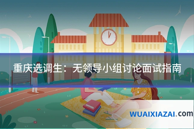 重庆选调生：无领导小组讨论面试指南