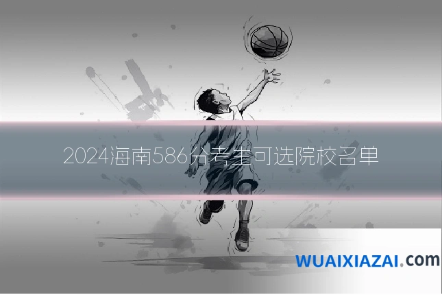 2024海南586分考生可选院校名单