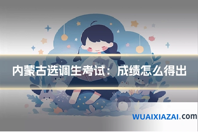 内蒙古选调生考试：成绩怎么得出