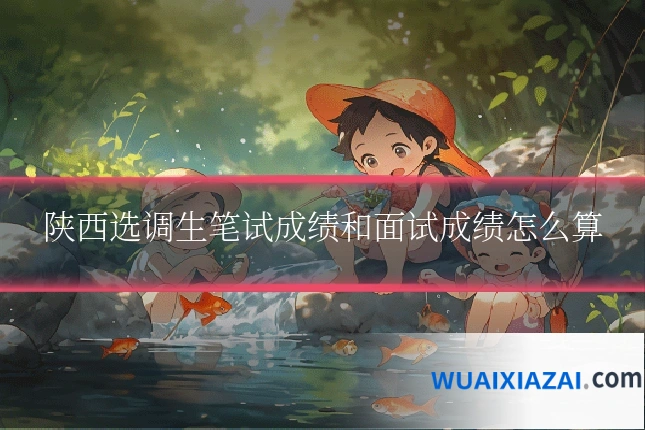 陕西选调生笔试成绩和面试成绩怎么算