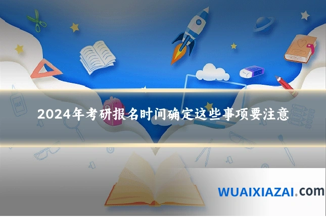 2024年考研报名时间确定这些事项要注意
