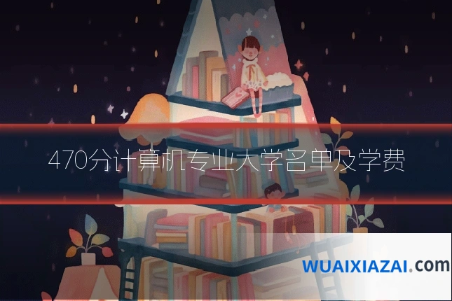 470分计算机专业大学名单及学费