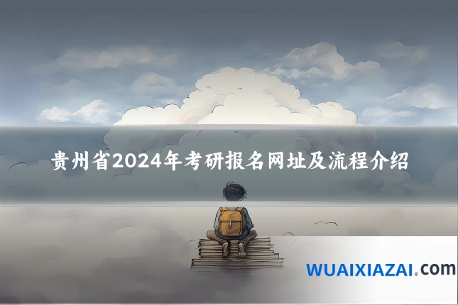 贵州省2024年考研报名网址及流程介绍