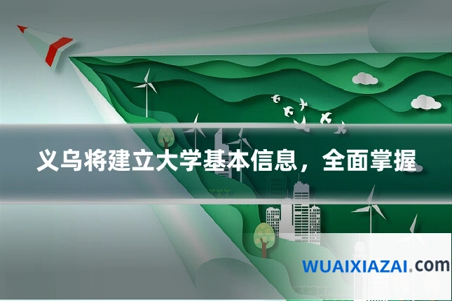 义乌将建立大学基本信息，全面掌握