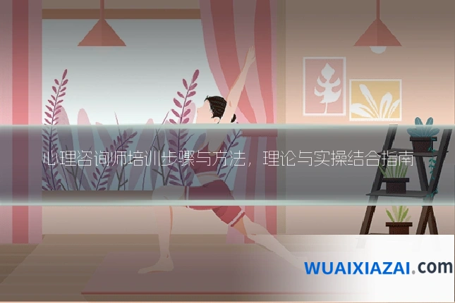 心理咨询师培训步骤与方法，理论与实操结合指南
