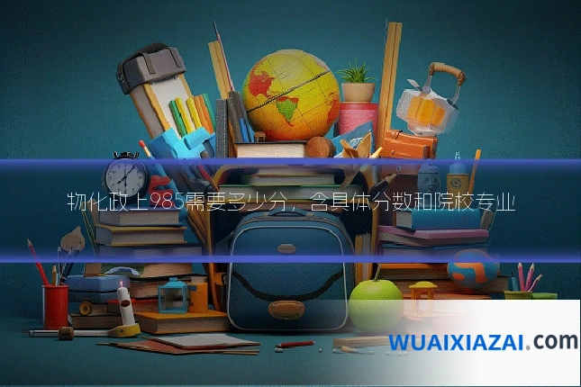 物化政上985需要多少分，含具体分数和院校专业
