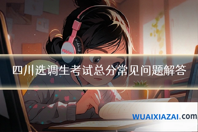 四川选调生考试总分常见问题解答