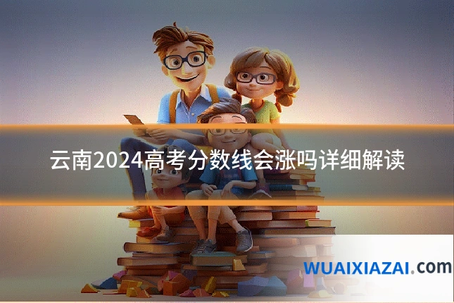 云南2024高考分数线会涨吗详细解读