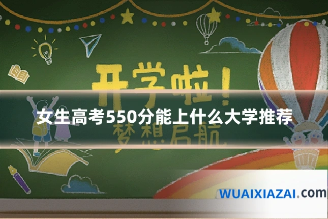 女生高考550分能上什么大学推荐