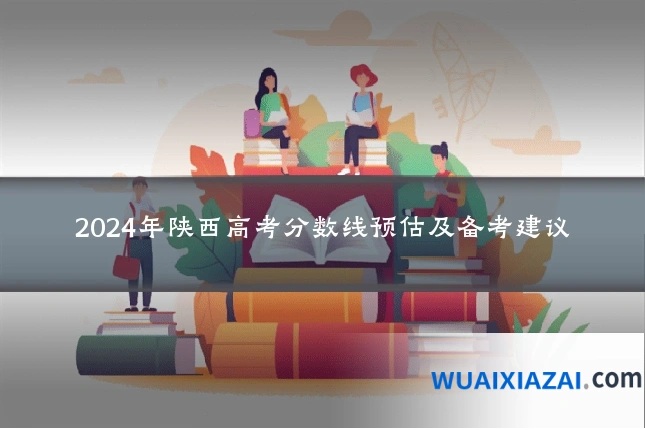 2024年陕西高考分数线预估及备考建议