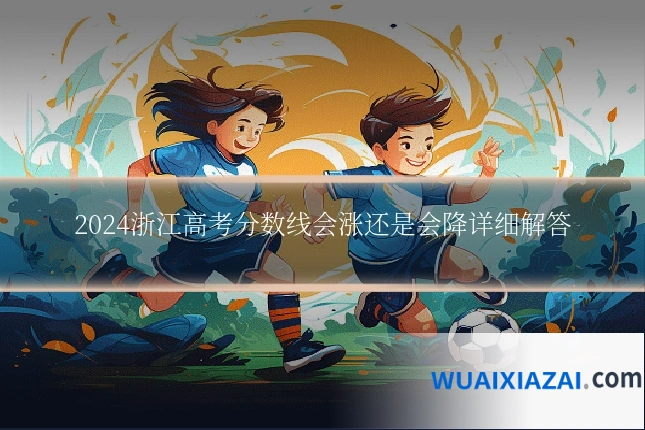 2024浙江高考分数线会涨还是会降详细解答