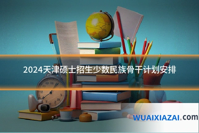2024天津硕士招生少数民族骨干计划安排