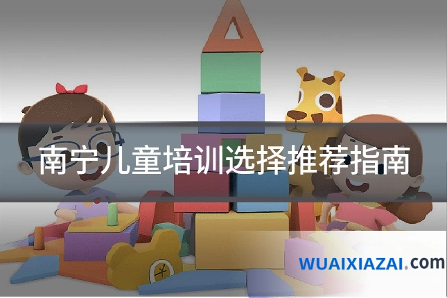 南宁儿童培训选择推荐指南