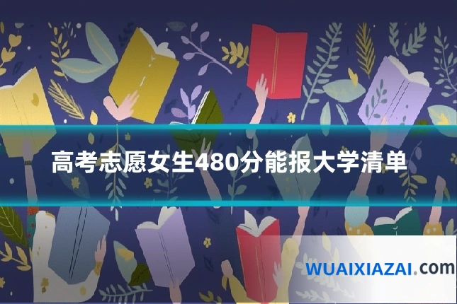 高考志愿女生480分能报大学清单