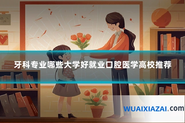 牙科专业哪些大学好就业口腔医学高校推荐
